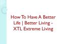 How To Have A Better Life | Better Living - XTL Extreme Living PowerPoint PPT Presentation