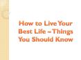 How to Live Your Best Life – Things You Should Know PowerPoint PPT Presentation