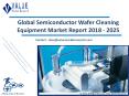 Semiconductor Wafer Cleaning Equipment Market Report, 2018-2025 | Growth, Trends and Forecast PowerPoint PPT Presentation