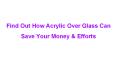 Find Out How Acrylic Over Glass Can Save Your Money & Efforts PowerPoint PPT Presentation