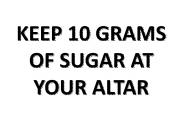 KEEP 10 GRAMS OF SUGAR AT YOUR ALTAR