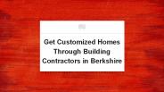 Get Customized Homes Through Building Contractors in Berkshire