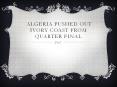 Algeria Pushed out Ivory Coast from Quarter Final PowerPoint PPT Presentation