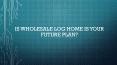 Is wholesale log home is your future plan? PowerPoint PPT Presentation