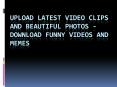 Upload Latest Video Clips and Beautiful Photos - Download Funny Videos and Memes PowerPoint PPT Presentation