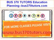 BUS 370 TUTORS Education Planning--bus370tutors.com