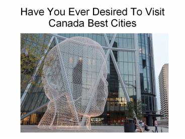Have You Ever Desired To Visit Canada Best Cities