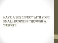 Have a Big Effect with Your Small Business Through a Website PowerPoint PPT Presentation