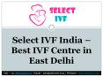 How to Select Best IVF Centre in East Delhi - Select IVF India PowerPoint PPT Presentation