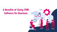 6 Benefits of Using CRM Software for Business