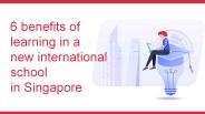 6 Benefits of Learning in a new International School in Singapore