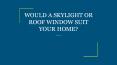 WOULD A SKYLIGHT OR ROOF WINDOW SUIT YOUR HOME? PowerPoint PPT Presentation
