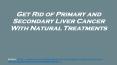 Get Rid of Primary and Secondary Liver Cancer With Natural Treatments PowerPoint PPT Presentation