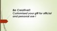 Be creative! Customized your gift for official and personal use! PowerPoint PPT Presentation