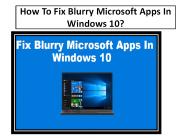 How To Fix Blurry Microsoft Apps In Windows 10