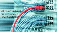 Why Do You Need Pre Terminated Fiber Solutions?