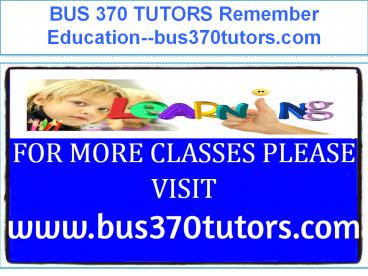 BUS 370 TUTORS Remember Education--bus370tutors.com