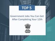 Top 5 Government Jobs You Can Get After Completing Your 12th