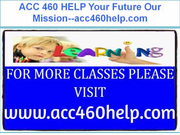 ACC 460 HELP Your Future Our Mission--acc460help.com
