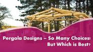 Pergola Designs – So Many Choices! But Which is Best