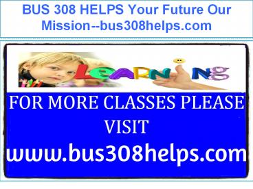 BUS 308 HELPS Your Future Our Mission--bus308helps.com