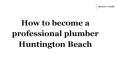 How to become a professional plumber Huntington Beach PowerPoint PPT Presentation