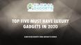 TOP FIVE MUST HAVE LUXURY GADGETS IN 2020