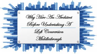 Why Hire An Architect Before Undertaking A Loft Conversion Middlesbrough