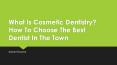 What Is Cosmetic Dentistry? How To Choose The Best Dentist In The Town PowerPoint PPT Presentation