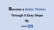 Become a Better thinker through 5 easy steps.
