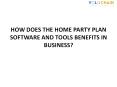 HOME PARTY PLAN SOFTWARE AND TOOLS BENEFITS IN BUSINESS PowerPoint PPT Presentation