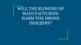 WILL THE SLOWING OF MANUFACTURING HARM THE DRONE INDUSTRY? PowerPoint PPT Presentation