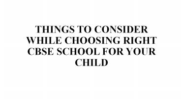 THINGS TO CONSIDER WHILE CHOOSING RIGHT CBSE SCHOOL FOR YOUR CHILD