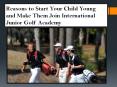 Reasons to Start Your Child Young and Make Them Join International Junior Golf Academy PowerPoint PPT Presentation