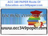ACC 349 PAPER Roots Of Education--acc349paper.com