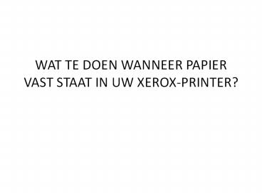 WAT TE DOEN WANNEER PAPIER VAST STAAT IN UW XEROX-PRINTER?