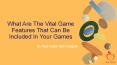 What Are The Vital Game Features That Can Be Included In Your Games PowerPoint PPT Presentation