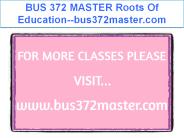 BUS 372 MASTER Roots Of Education--bus372master.com
