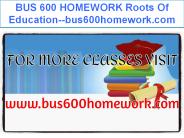 BUS 600 HOMEWORK Roots Of Education--bus600homework.com