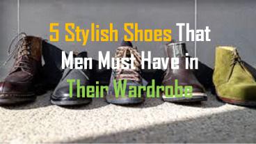 5 Stylish Shoes That Men Must Have in Their Wardrobe