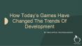 How Today’s Games Have Changed The Trends Of Development PowerPoint PPT Presentation