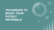 TECHNIQUES TO BOOST YOUR PATIENT REFERRALS