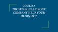 COULD A PROFESSIONAL DRONE COMPANY HELP YOUR BUSINESS? PowerPoint PPT Presentation