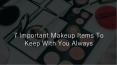 Seven Important Makeup Items To Keep With You Always
