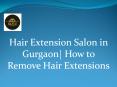 Hair Extension Salon in Gurgaon| How to Remove Hair Extensions PowerPoint PPT Presentation