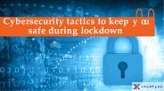Cybersecurity Tactics To Keep You Safe During Lockdown