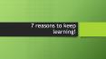 7 Reasons to Keep Learning PowerPoint PPT Presentation