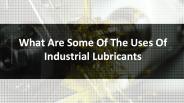 What Are Some Of The Uses Of Industrial Lubricants