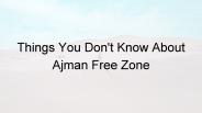 Things You dont know about Ajman Free Zone