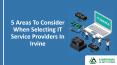 5 Areas To Consider When Selecting IT Service Providers In Irvine, California PowerPoint PPT Presentation
